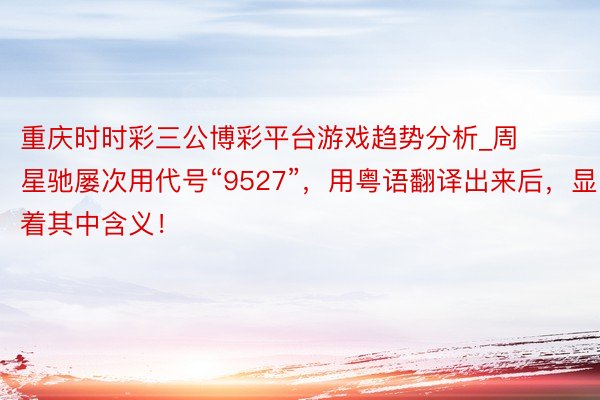 重庆时时彩三公博彩平台游戏趋势分析_周星驰屡次用代号“9527”,用粤语翻译出来后,显着其中含义!