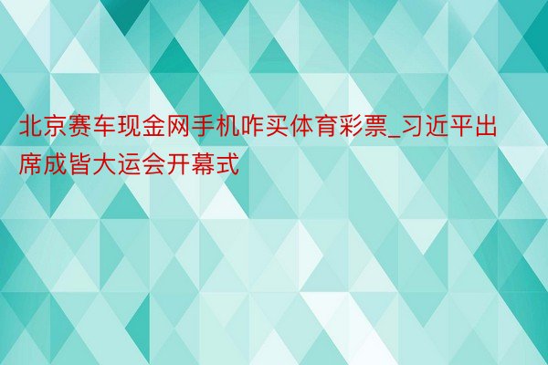 北京赛车现金网手机咋买体育彩票_习近平出席成皆大运会开幕式