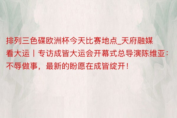 排列三色碟欧洲杯今天比赛地点_天府融媒看大运丨专访成皆大运会开幕式总导演陈维亚：不辱做事，最新的盼愿在成皆绽开！