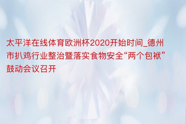 太平洋在线体育欧洲杯2020开始时间_德州市扒鸡行业整治暨落实食物安全“两个包袱”鼓动会议召开