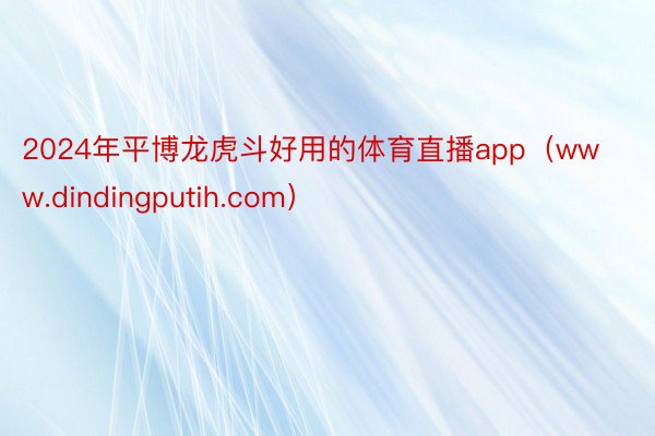 2024年平博龙虎斗好用的体育直播app（www.dindingputih.com）