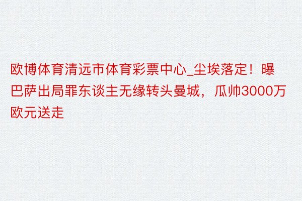 欧博体育清远市体育彩票中心_尘埃落定！曝巴萨出局罪东谈主无缘转头曼城，瓜帅3000万欧元送走