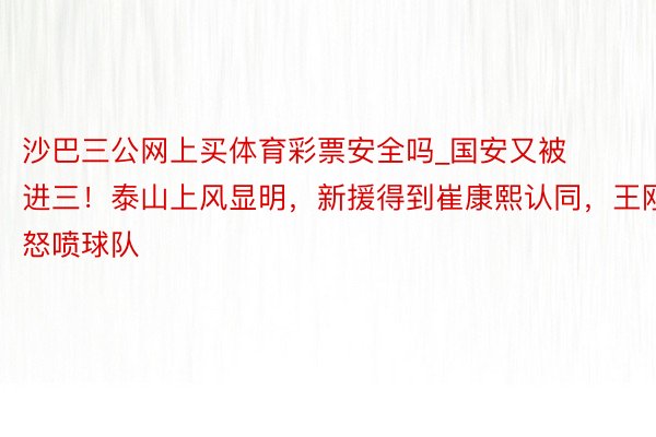 沙巴三公网上买体育彩票安全吗_国安又被进三！泰山上风显明，新援得到崔康熙认同，王刚怒喷球队