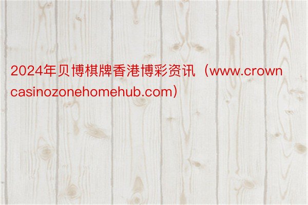 2024年贝博棋牌香港博彩资讯（www.crowncasinozonehomehub.com）