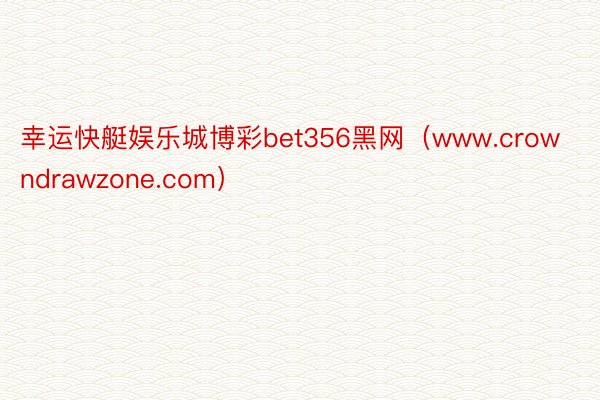 幸运快艇娱乐城博彩bet356黑网（www.crowndrawzone.com）