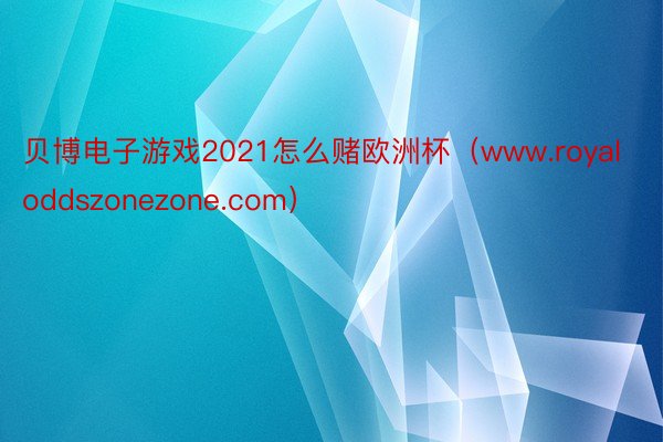 贝博电子游戏2021怎么赌欧洲杯（www.royaloddszonezone.com）