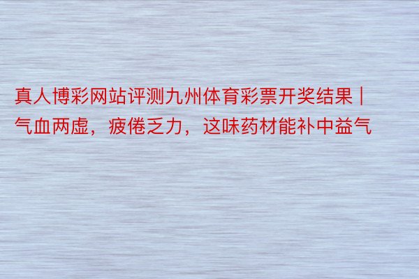 真人博彩网站评测九州体育彩票开奖结果 | 气血两虚，疲倦乏力，这味药材能补中益气