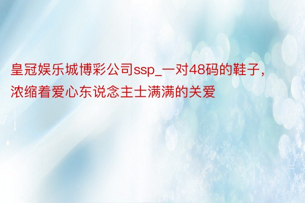 皇冠娱乐城博彩公司ssp_一对48码的鞋子，浓缩着爱心东说念主士满满的关爱