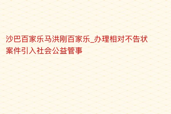 沙巴百家乐马洪刚百家乐_办理相对不告状案件引入社会公益管事