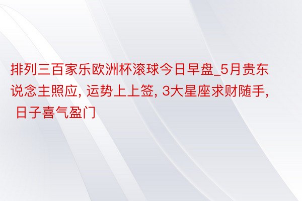 排列三百家乐欧洲杯滚球今日早盘_5月贵东说念主照应， 运势上上签， 3大星座求财随手， 日子喜气盈门