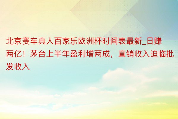 北京赛车真人百家乐欧洲杯时间表最新_日赚两亿！茅台上半年盈利增两成，直销收入迫临批发收入