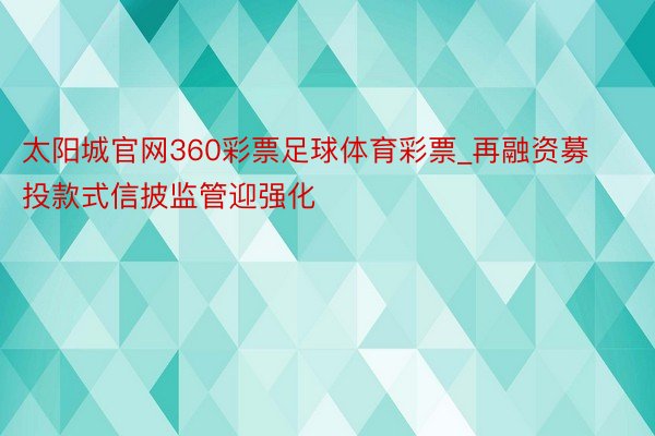 太阳城官网360彩票足球体育彩票_再融资募投款式信披监管迎强化