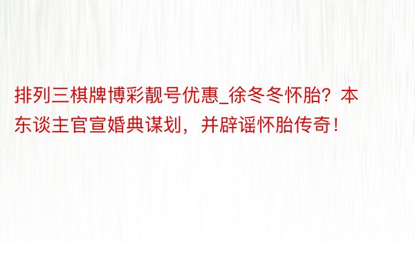 排列三棋牌博彩靓号优惠_徐冬冬怀胎？本东谈主官宣婚典谋划，并辟谣怀胎传奇！