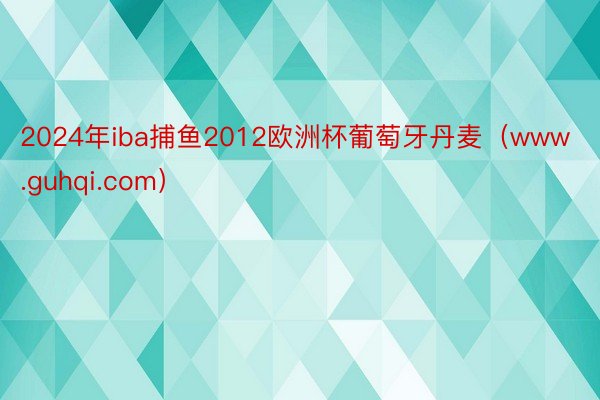 2024年iba捕鱼2012欧洲杯葡萄牙丹麦（www.guhqi.com）