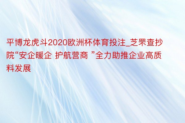 平博龙虎斗2020欧洲杯体育投注_芝罘查抄院“安企暖企 护航营商 ”全力助推企业高质料发展