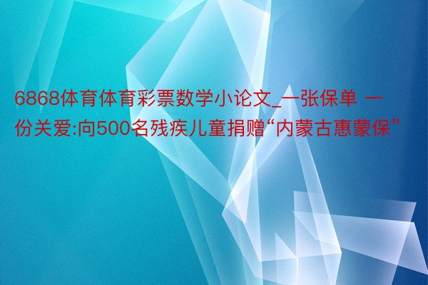 6868体育体育彩票数学小论文_一张保单 一份关爱:向500名残疾儿童捐赠“内蒙古惠蒙保”