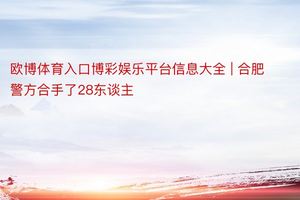 欧博体育入口博彩娱乐平台信息大全 | 合肥警方合手了28东谈主