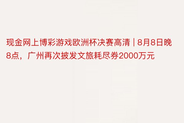 现金网上博彩游戏欧洲杯决赛高清 | 8月8日晚8点，广州再次披发文旅耗尽券2000万元