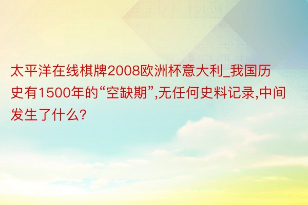 太平洋在线棋牌2008欧洲杯意大利_我国历史有1500年的“空缺期”,无任何史料记录,中间发生了什么？