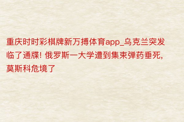 重庆时时彩棋牌新万搏体育app_乌克兰突发临了通牒! 俄罗斯一大学遭到集束弹药垂死， 莫斯科危境了