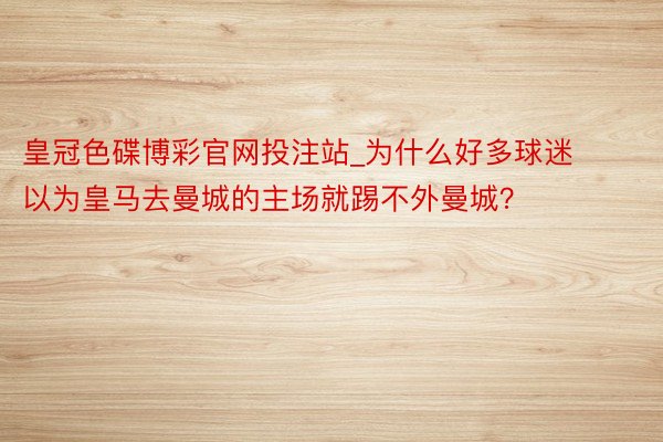 皇冠色碟博彩官网投注站_为什么好多球迷以为皇马去曼城的主场就踢不外曼城？
