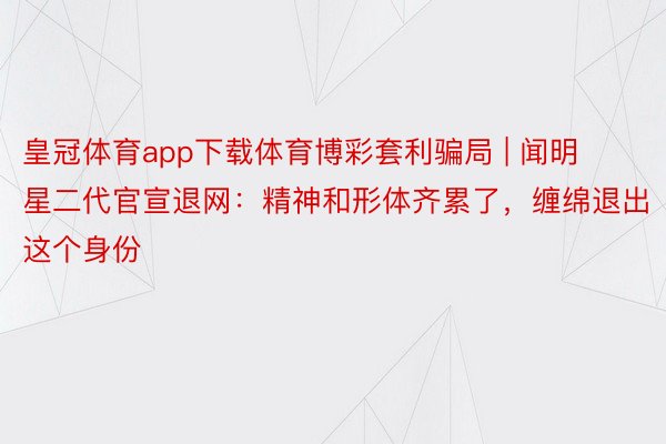 皇冠体育app下载体育博彩套利骗局 | 闻明星二代官宣退网：精神和形体齐累了，缠绵退出这个身份