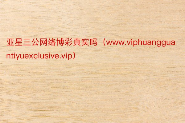 亚星三公网络博彩真实吗（www.viphuangguantiyuexclusive.vip）