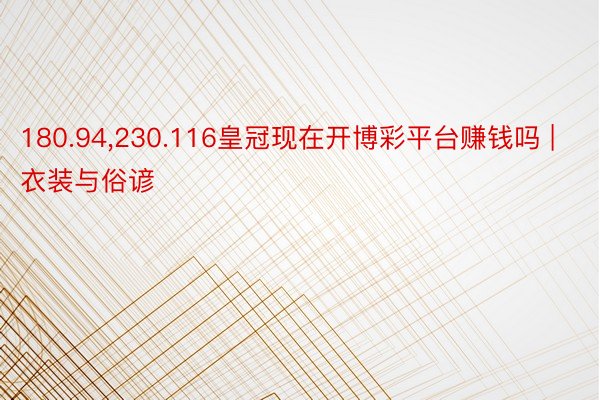 180.94,230.116皇冠现在开博彩平台赚钱吗 | 衣装与俗谚