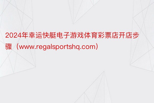 2024年幸运快艇电子游戏体育彩票店开店步骤（www.regalsportshq.com）