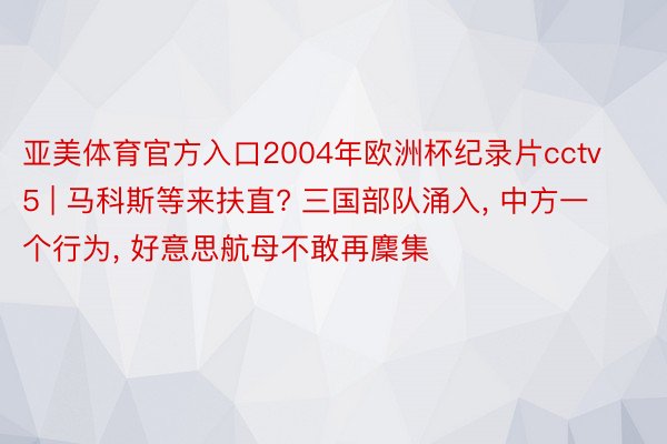 亚美体育官方入口2004年欧洲杯纪录片cctv5 | 马科斯等来扶直? 三国部队涌入, 中方一个行为, 好意思航母不敢再麇集