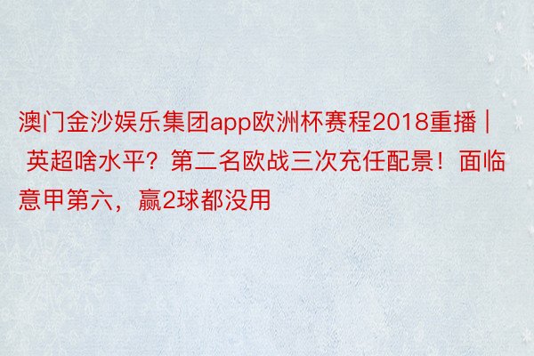 澳门金沙娱乐集团app欧洲杯赛程2018重播 | 英超啥水平？第二名欧战三次充任配景！面临意甲第六，赢2球都没用