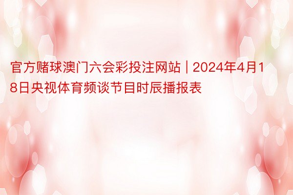 官方赌球澳门六会彩投注网站 | 2024年4月18日央视体育频谈节目时辰播报表