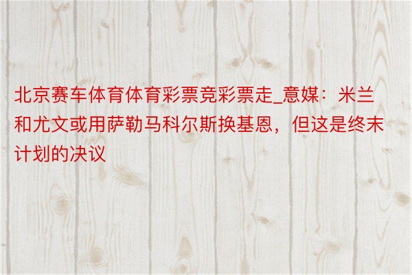 北京赛车体育体育彩票竞彩票走_意媒：米兰和尤文或用萨勒马科尔斯换基恩，但这是终末计划的决议