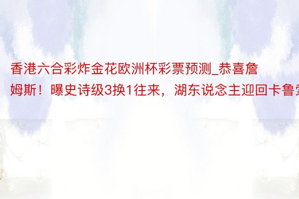 香港六合彩炸金花欧洲杯彩票预测_恭喜詹姆斯！曝史诗级3换1往来，湖东说念主迎回卡鲁索
