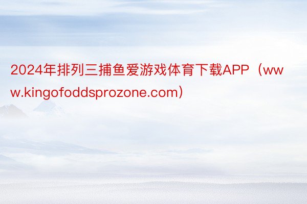2024年排列三捕鱼爱游戏体育下载APP（www.kingofoddsprozone.com）