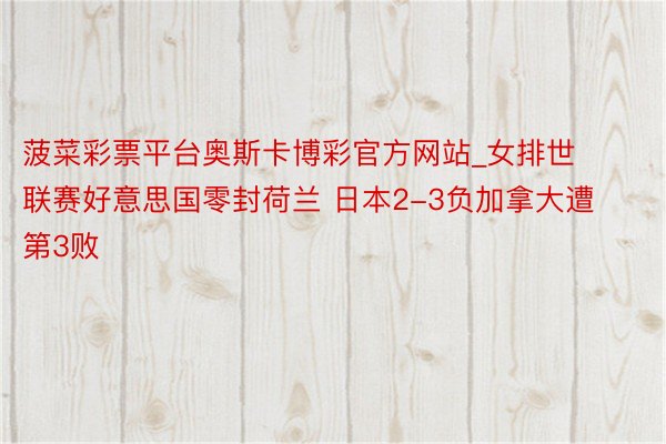 菠菜彩票平台奥斯卡博彩官方网站_女排世联赛好意思国零封荷兰 日本2-3负加拿大遭第3败