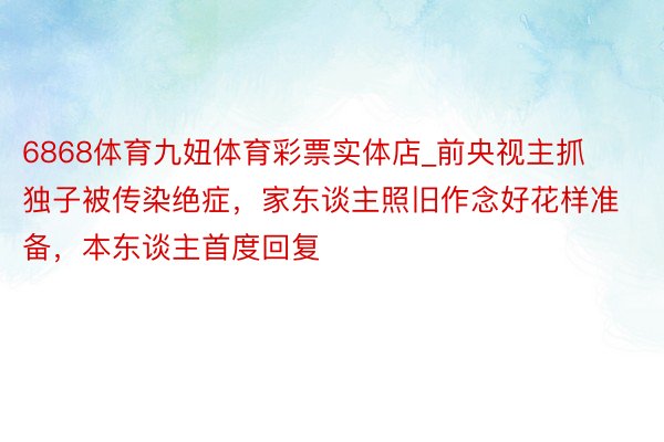 6868体育九妞体育彩票实体店_前央视主抓独子被传染绝症，家东谈主照旧作念好花样准备，本东谈主首度回复