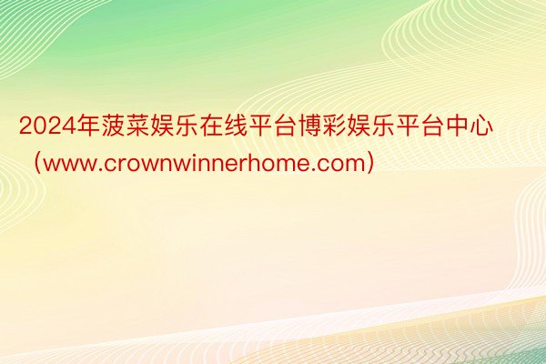 2024年菠菜娱乐在线平台博彩娱乐平台中心（www.crownwinnerhome.com）