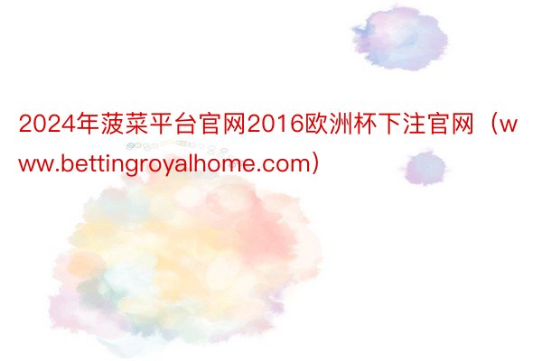 2024年菠菜平台官网2016欧洲杯下注官网（www.bettingroyalhome.com）