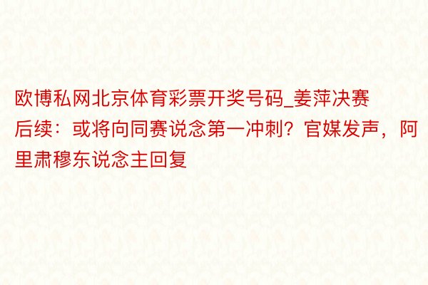 欧博私网北京体育彩票开奖号码_姜萍决赛后续：或将向同赛说念第一冲刺？官媒发声，阿里肃穆东说念主回复