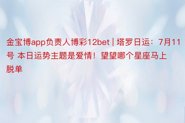金宝博app负责人博彩12bet | 塔罗日运：7月11号 本日运势主题是爱情！望望哪个星座马上脱单