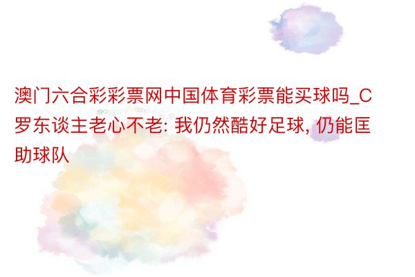 澳门六合彩彩票网中国体育彩票能买球吗_C罗东谈主老心不老: 我仍然酷好足球, 仍能匡助球队