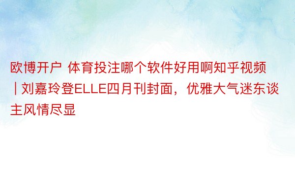 欧博开户 体育投注哪个软件好用啊知乎视频 | 刘嘉玲登ELLE四月刊封面,优雅大气迷东谈主风情尽显